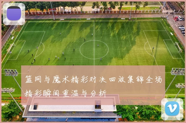 篮网与魔术精彩对决回放集锦全场精彩瞬间重温与分析