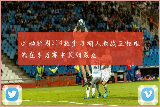 运动新闻314掘金与湖人激战正酣谁能在季后赛中笑到最后