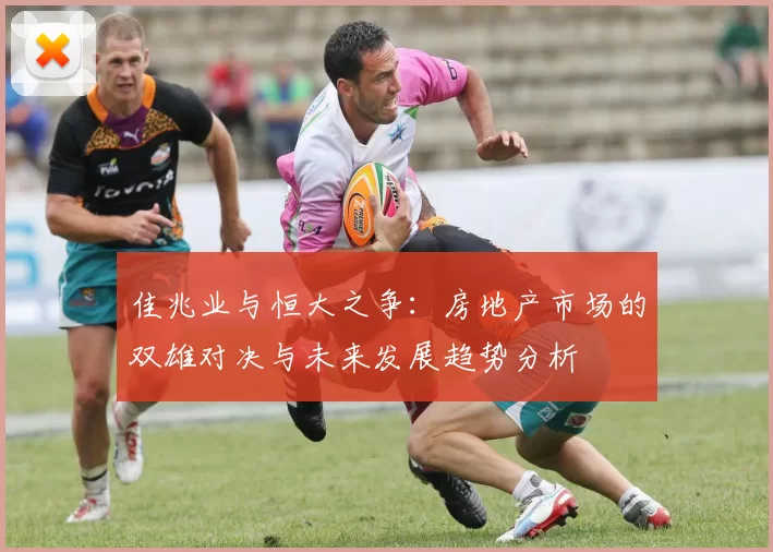 佳兆业与恒大之争：房地产市场的双雄对决与未来发展趋势分析