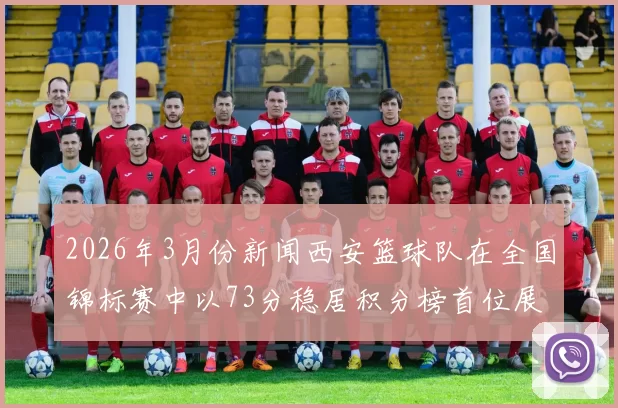 2026年3月份新闻西安篮球队在全国锦标赛中以73分稳居积分榜首位展现强劲实力