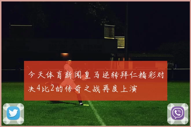 今天体育新闻皇马逆转拜仁精彩对决4比2的传奇之战再度上演