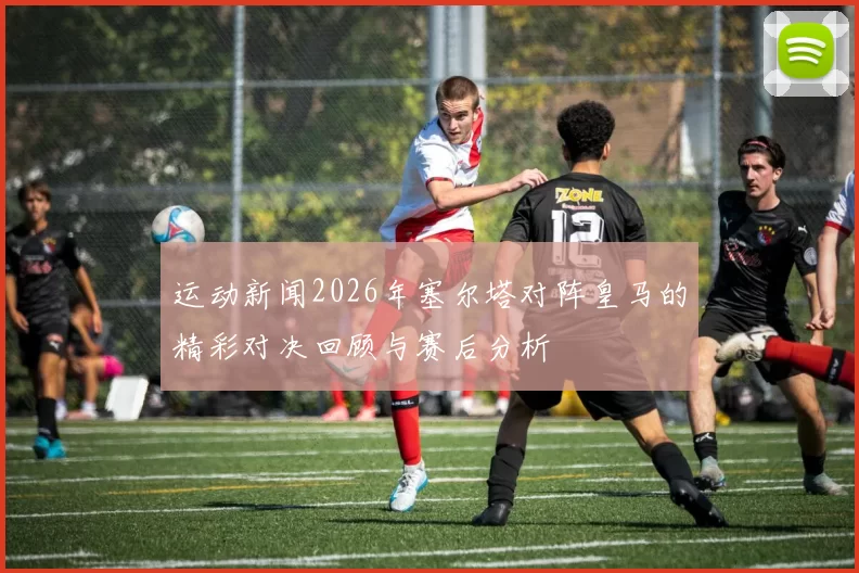 运动新闻2026年塞尔塔对阵皇马的精彩对决回顾与赛后分析