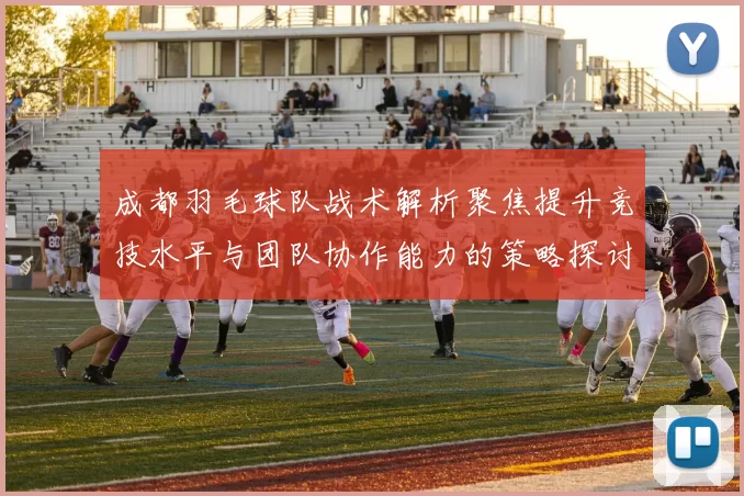 成都羽毛球队战术解析聚焦提升竞技水平与团队协作能力的策略探讨