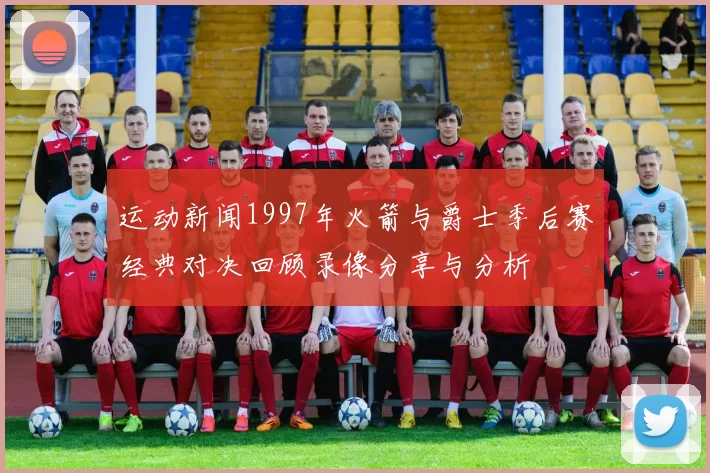 运动新闻1997年火箭与爵士季后赛经典对决回顾录像分享与分析