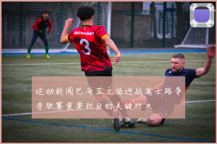 运动新闻巴海亚主场迎战高士路争夺联赛重要积分的关键对决