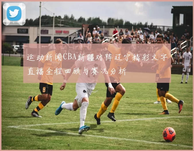 运动新闻CBA新疆对阵辽宁精彩文字直播全程回顾与赛况分析
