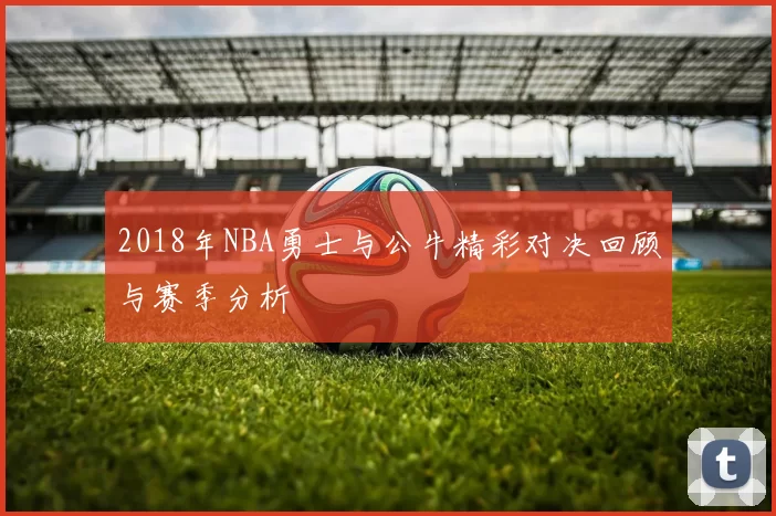 2018年NBA勇士与公牛精彩对决回顾与赛季分析